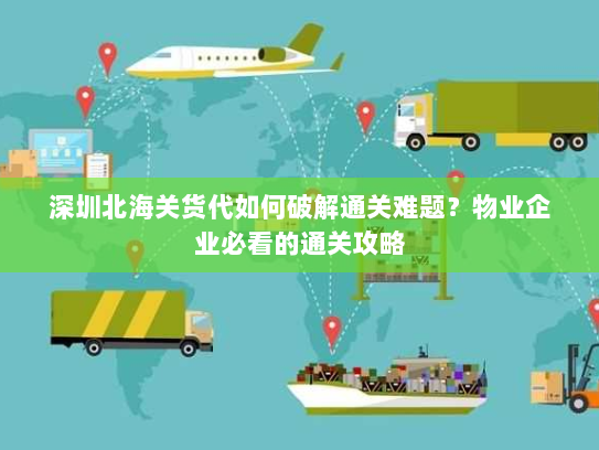 深圳北海关货代如何破解通关难题?物业企业必看的通关攻略 深圳北海关货代如何破解通关难题?物业企业必看的通关攻略