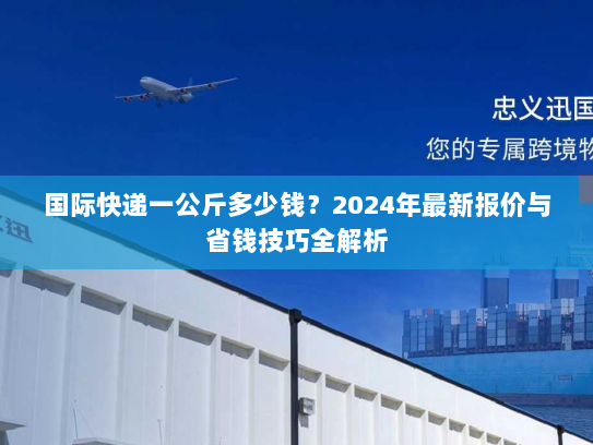国际快递一公斤多少钱？2024年最新报价与省钱技巧全解析