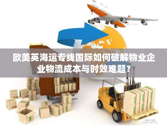 欧美英海运专线国际如何破解物业企业物流成本与时效难题？