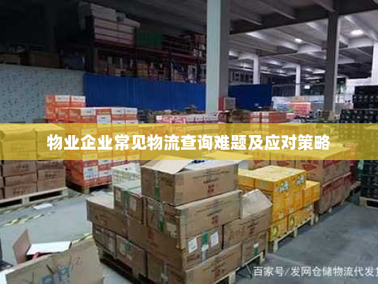 物业企业常见物流查询难题及应对策略