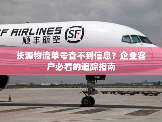 长源物流单号查不到信息？企业客户必看的追踪指南