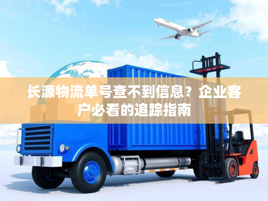 长源物流单号查不到信息？企业客户必看的追踪指南