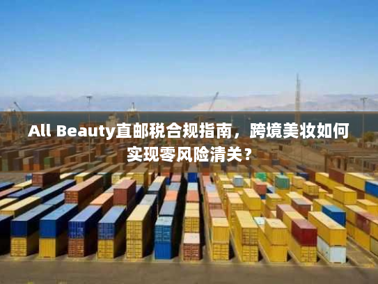 All Beauty直邮税合规指南，跨境美妆如何实现零风险清关？