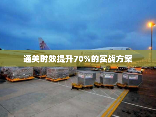 通关时效提升70%的实战方案