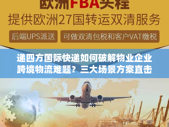 递四方国际快递如何破解物业企业跨境物流难题？三大场景方案直击痛点