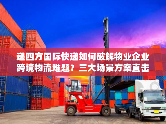 递四方国际快递如何破解物业企业跨境物流难题？三大场景方案直击痛点