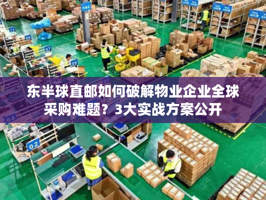 东半球直邮如何破解物业企业全球采购难题？3大实战方案公开