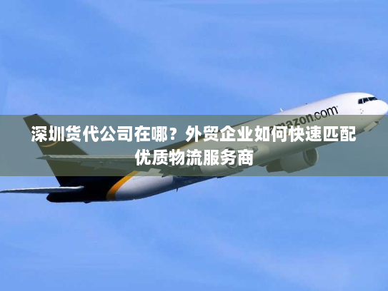 深圳货代公司在哪？外贸企业如何快速匹配优质物流服务商