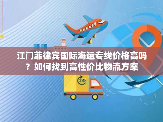 江门菲律宾国际海运专线价格高吗？如何找到高性价比物流方案