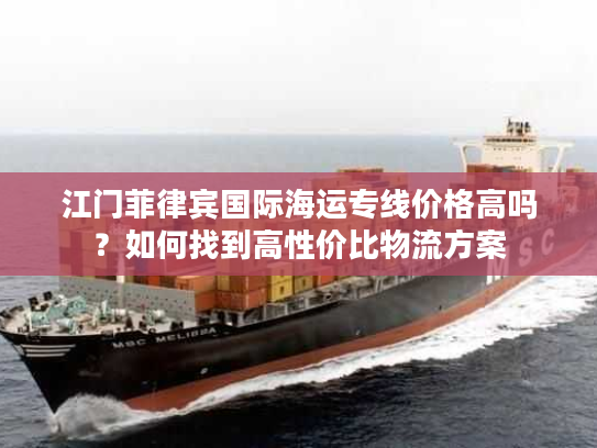江门菲律宾国际海运专线价格高吗？如何找到高性价比物流方案