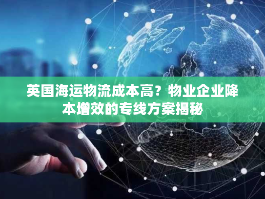 英国海运物流成本高？物业企业降本增效的专线方案揭秘