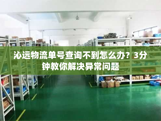 沁远物流单号查询不到怎么办？3分钟教你解决异常问题