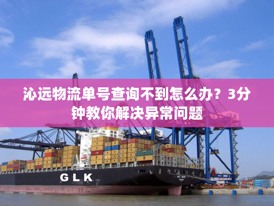 沁远物流单号查询不到怎么办？3分钟教你解决异常问题
