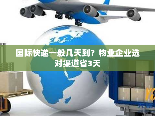国际快递一般几天到？物业企业选对渠道省3天