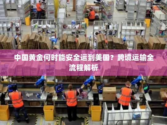 中国黄金何时能安全运到美国？跨境运输全流程解析