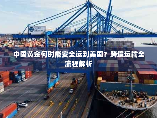 中国黄金何时能安全运到美国？跨境运输全流程解析