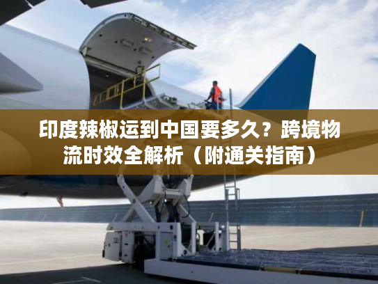 印度辣椒运到中国要多久?跨境物流时效全解析(附通关指南) 印度辣椒运到中国要多久?跨境物流时效全解析(附通关指南)