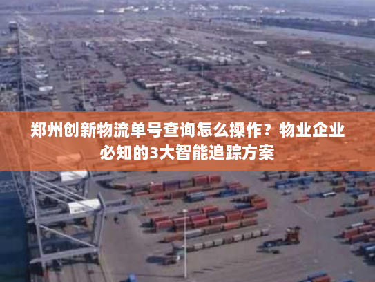 郑州创新物流单号查询怎么操作?物业企业必知的3大智能追踪方案 郑州创新物流单号查询怎么操作?物业企业必知的3大智能追踪方案