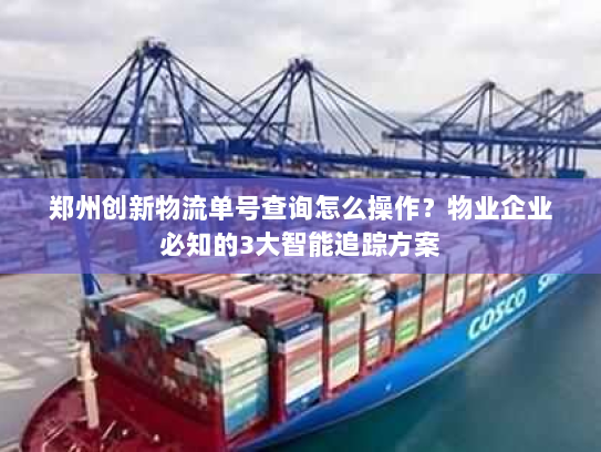 郑州创新物流单号查询怎么操作?物业企业必知的3大智能追踪方案 郑州创新物流单号查询怎么操作?物业企业必知的3大智能追踪方案