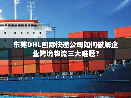 东莞DHL国际快递公司如何破解企业跨境物流三大难题？