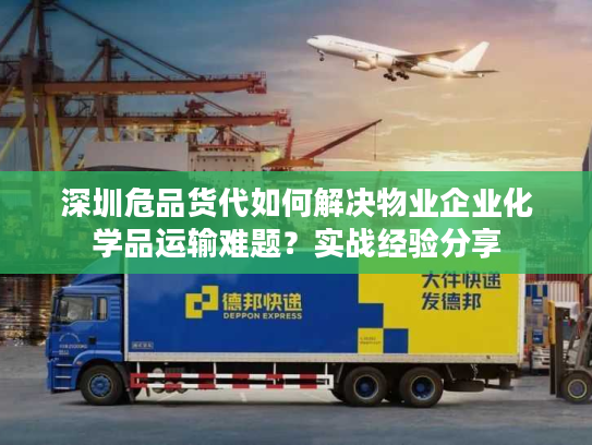 深圳危品货代如何解决物业企业化学品运输难题?实战经验分享 深圳危品货代如何解决物业企业化学品运输难题?实战经验分享