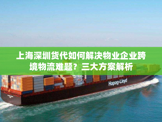 上海深圳货代如何解决物业企业跨境物流难题？三大方案解析
