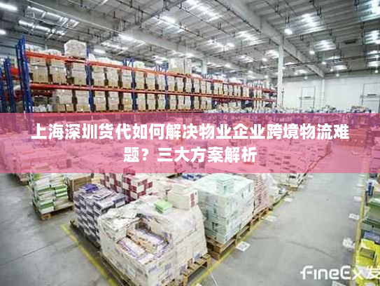 上海深圳货代如何解决物业企业跨境物流难题？三大方案解析