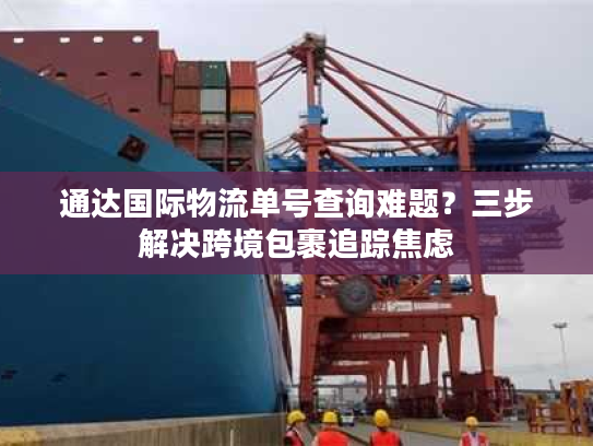 通达国际物流单号查询难题？三步解决跨境包裹追踪焦虑