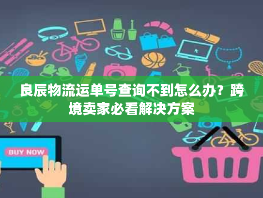 良辰物流运单号查询不到怎么办?跨境卖家必看解决方案 良辰物流运单号查询不到怎么办?跨境卖家必看解决方案