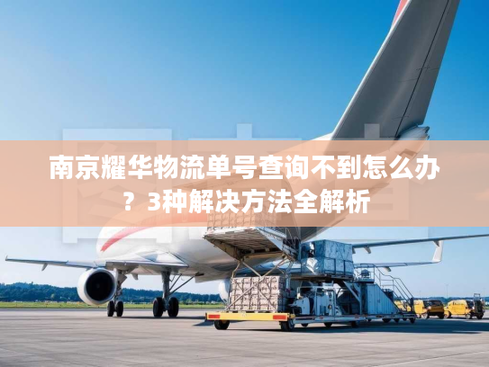 南京耀华物流单号查询不到怎么办?3种解决方法全解析 南京耀华物流单号查询不到怎么办?3种解决方法全解析