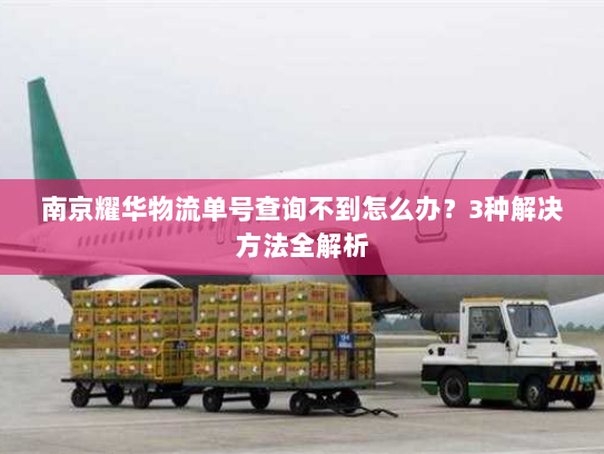 南京耀华物流单号查询不到怎么办？3种解决方法全解析