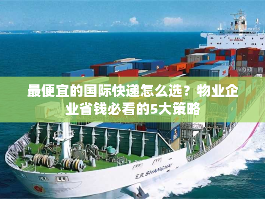 最便宜的国际快递怎么选？物业企业省钱必看的5大策略