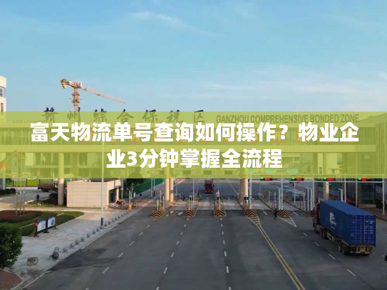 富天物流单号查询如何操作？物业企业3分钟掌握全流程