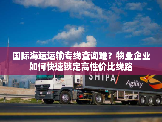 国际海运运输专线查询难？物业企业如何快速锁定高性价比线路