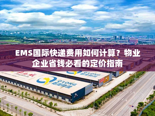 EMS国际快递费用如何计算？物业企业省钱必看的定价指南