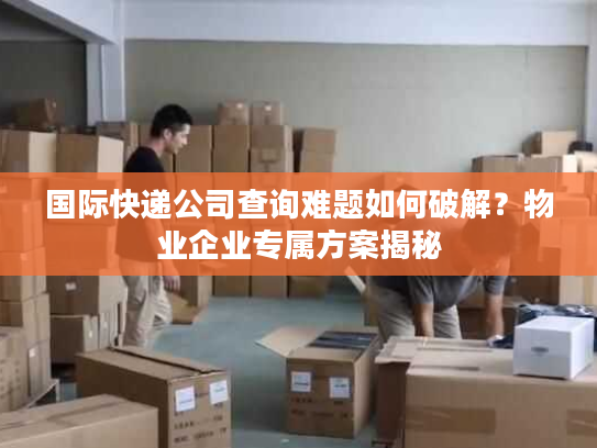 国际快递公司查询难题如何破解？物业企业专属方案揭秘