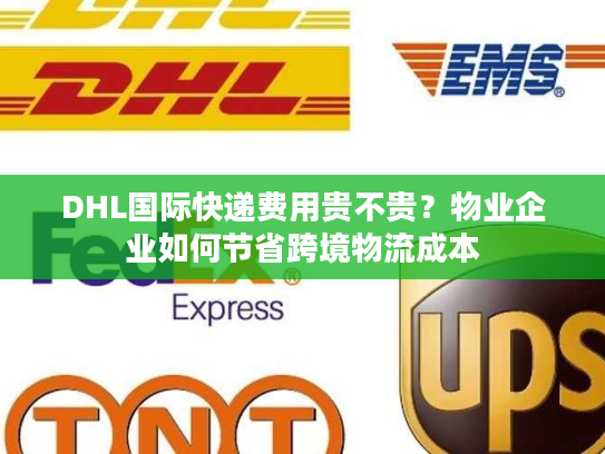 DHL国际快递费用贵不贵？物业企业如何节省跨境物流成本