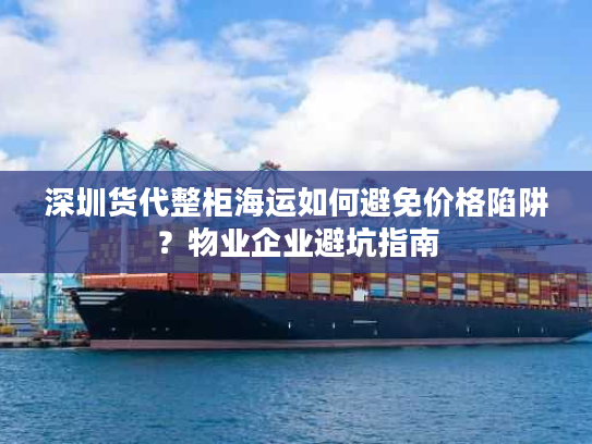 深圳货代整柜海运如何避免价格陷阱?物业企业避坑指南 深圳货代整柜海运如何避免价格陷阱?物业企业避坑指南