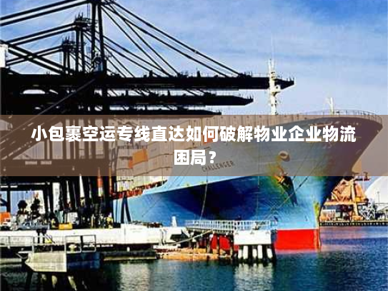 小包裹空运专线直达如何破解物业企业物流困局？