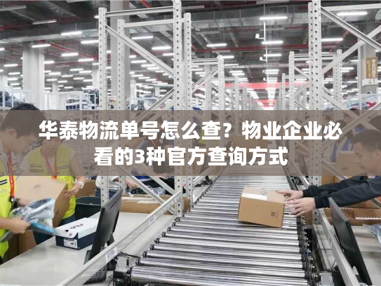 华泰物流单号怎么查？物业企业必看的3种官方查询方式