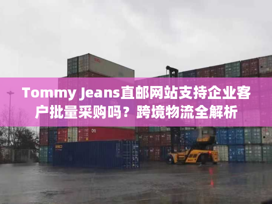 Tommy Jeans直邮网站支持企业客户批量采购吗？跨境物流全解析