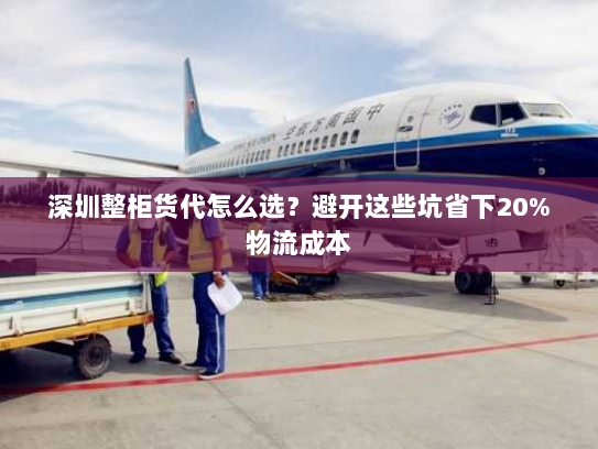 深圳整柜货代怎么选?避开这些坑省下20%物流成本 深圳整柜货代怎么选?避开这些坑省下20%物流成本