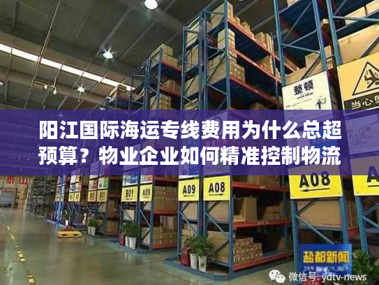 阳江国际海运专线费用为什么总超预算？物业企业如何精准控制物流成本