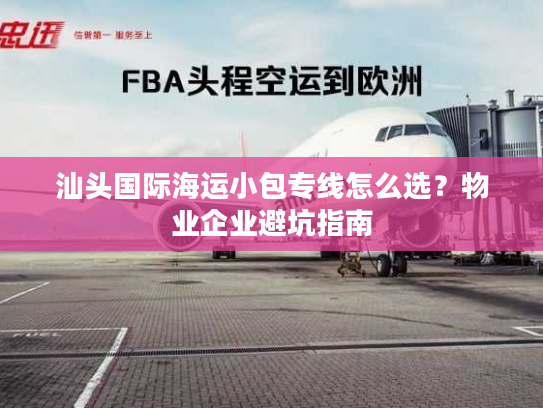 汕头国际海运小包专线怎么选？物业企业避坑指南