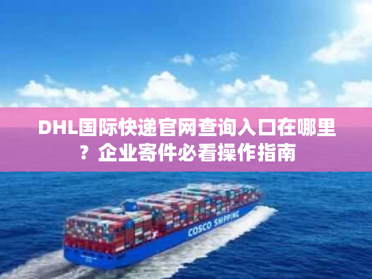 DHL国际快递官网查询入口在哪里？企业寄件必看操作指南