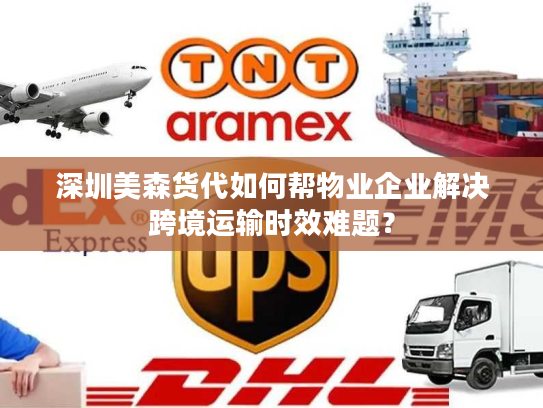 深圳美森货代如何帮物业企业解决跨境运输时效难题？