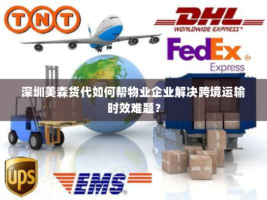 深圳美森货代如何帮物业企业解决跨境运输时效难题？
