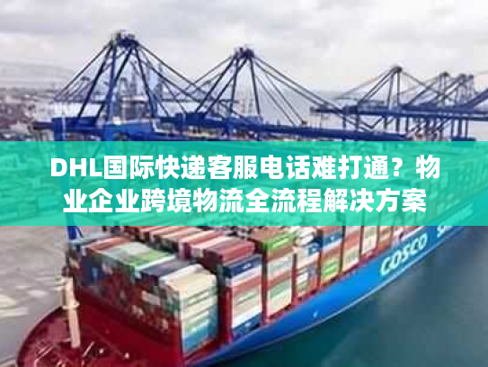 DHL国际快递客服电话难打通？物业企业跨境物流全流程解决方案