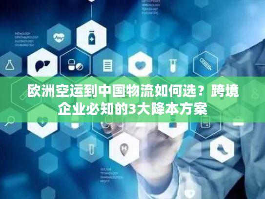 欧洲空运到中国物流如何选？跨境企业必知的3大降本方案