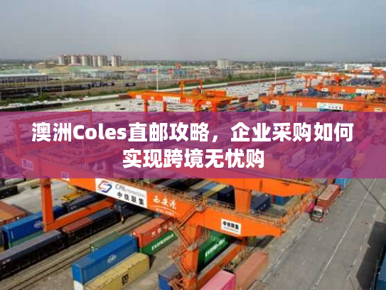 澳洲Coles直邮攻略，企业采购如何实现跨境无忧购